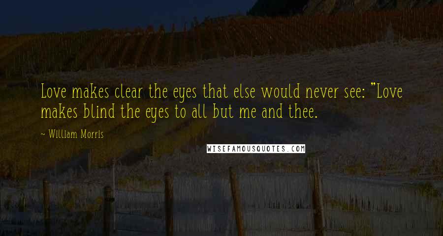 William Morris Quotes: Love makes clear the eyes that else would never see: "Love makes blind the eyes to all but me and thee.