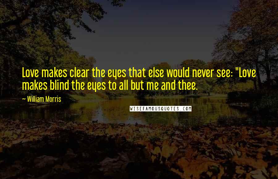 William Morris Quotes: Love makes clear the eyes that else would never see: "Love makes blind the eyes to all but me and thee.