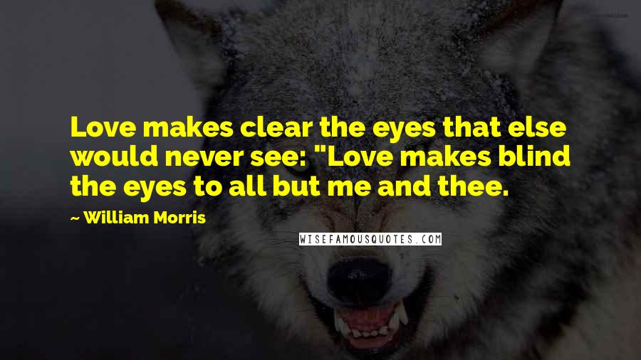 William Morris Quotes: Love makes clear the eyes that else would never see: "Love makes blind the eyes to all but me and thee.