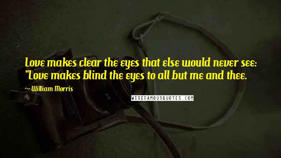 William Morris Quotes: Love makes clear the eyes that else would never see: "Love makes blind the eyes to all but me and thee.