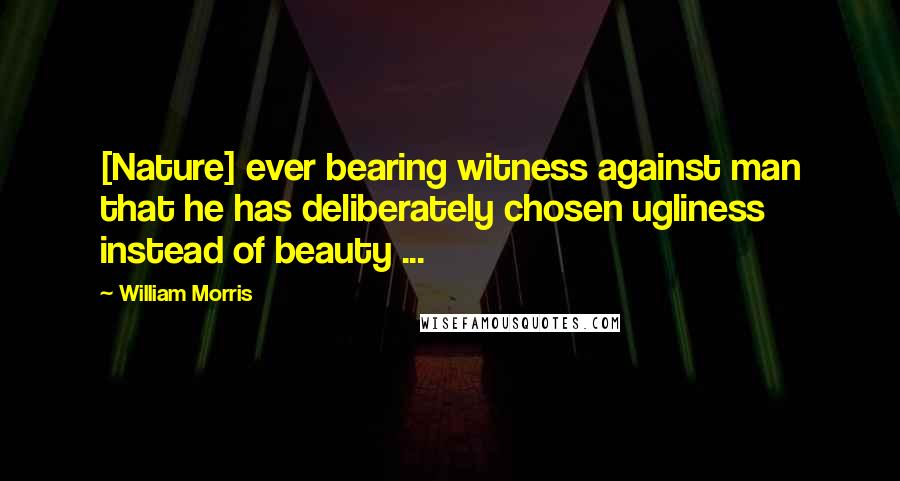 William Morris Quotes: [Nature] ever bearing witness against man that he has deliberately chosen ugliness instead of beauty ...