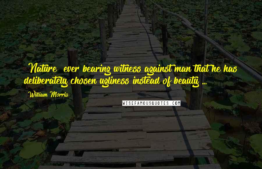 William Morris Quotes: [Nature] ever bearing witness against man that he has deliberately chosen ugliness instead of beauty ...