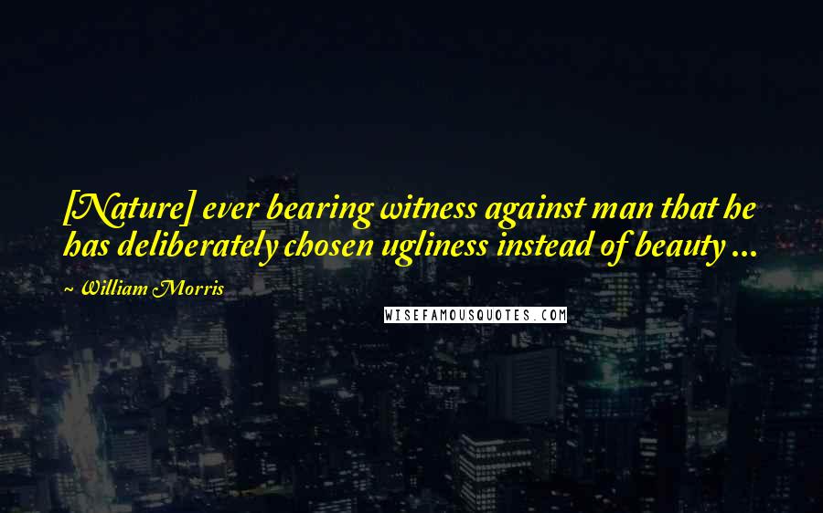 William Morris Quotes: [Nature] ever bearing witness against man that he has deliberately chosen ugliness instead of beauty ...
