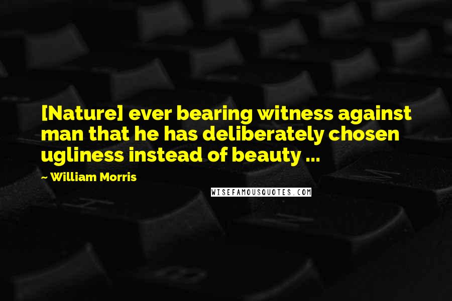 William Morris Quotes: [Nature] ever bearing witness against man that he has deliberately chosen ugliness instead of beauty ...