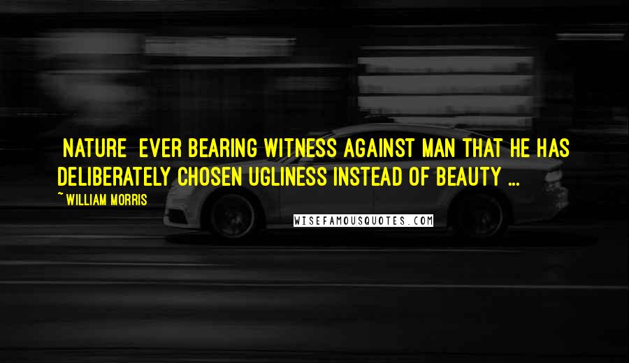 William Morris Quotes: [Nature] ever bearing witness against man that he has deliberately chosen ugliness instead of beauty ...