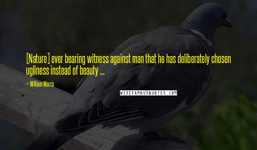 William Morris Quotes: [Nature] ever bearing witness against man that he has deliberately chosen ugliness instead of beauty ...