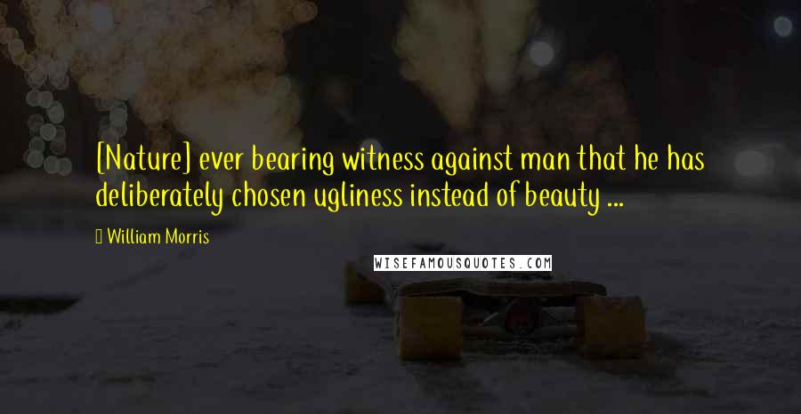 William Morris Quotes: [Nature] ever bearing witness against man that he has deliberately chosen ugliness instead of beauty ...