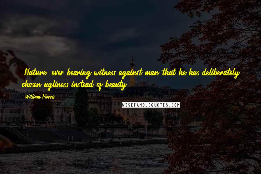 William Morris Quotes: [Nature] ever bearing witness against man that he has deliberately chosen ugliness instead of beauty ...