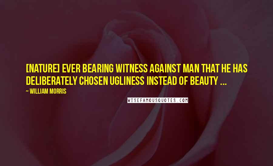 William Morris Quotes: [Nature] ever bearing witness against man that he has deliberately chosen ugliness instead of beauty ...