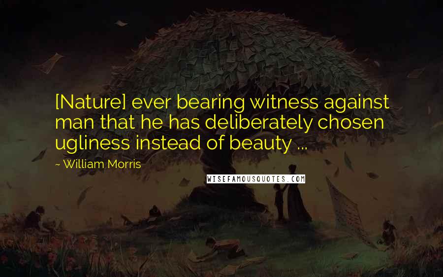 William Morris Quotes: [Nature] ever bearing witness against man that he has deliberately chosen ugliness instead of beauty ...