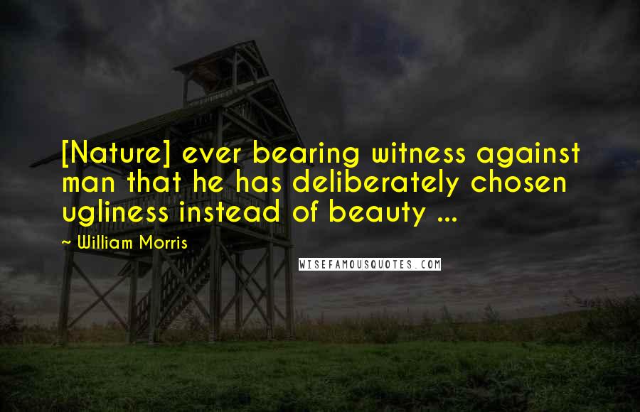 William Morris Quotes: [Nature] ever bearing witness against man that he has deliberately chosen ugliness instead of beauty ...