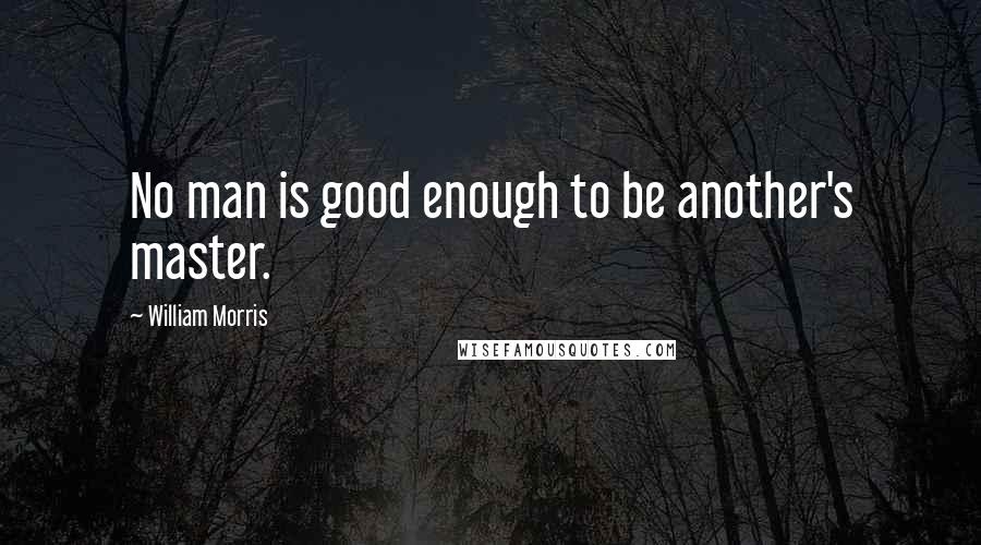 William Morris Quotes: No man is good enough to be another's master.