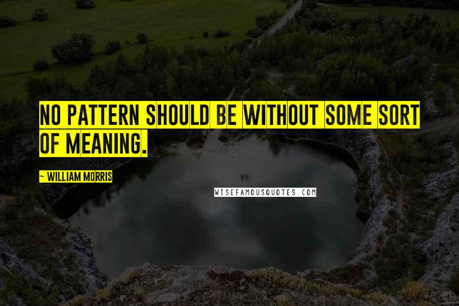 William Morris Quotes: No pattern should be without some sort of meaning.