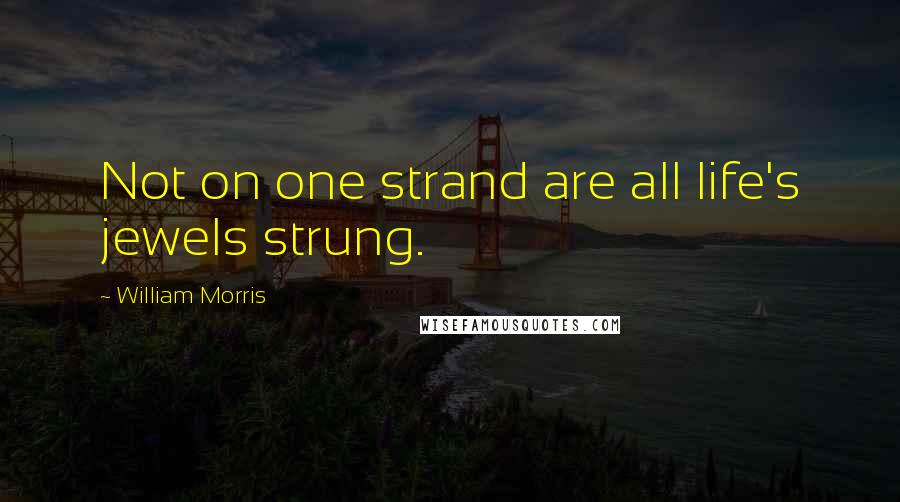 William Morris Quotes: Not on one strand are all life's jewels strung.
