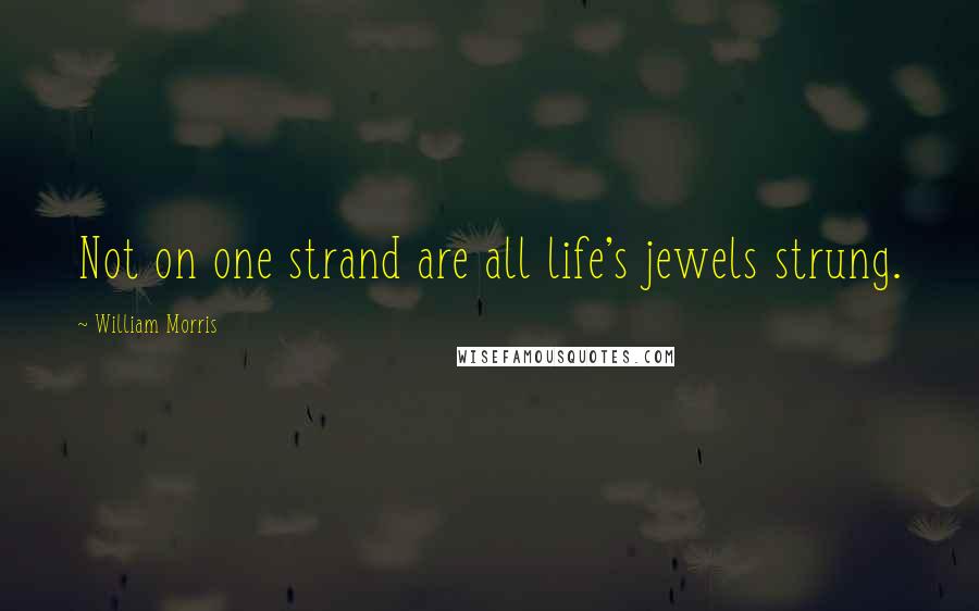 William Morris Quotes: Not on one strand are all life's jewels strung.