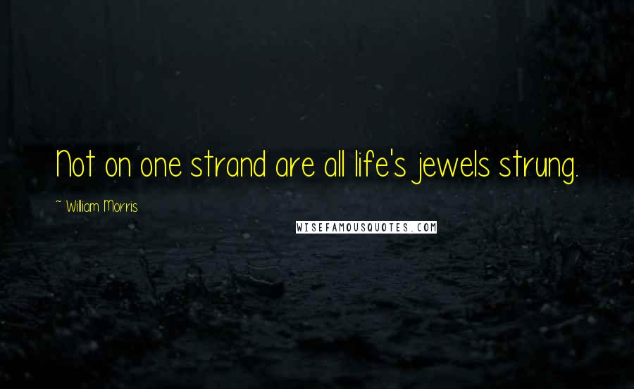 William Morris Quotes: Not on one strand are all life's jewels strung.