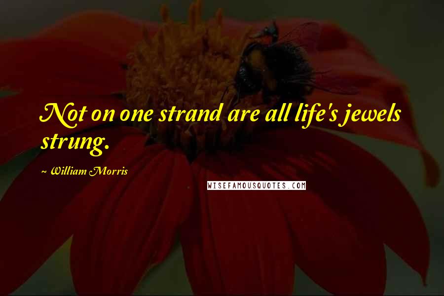 William Morris Quotes: Not on one strand are all life's jewels strung.