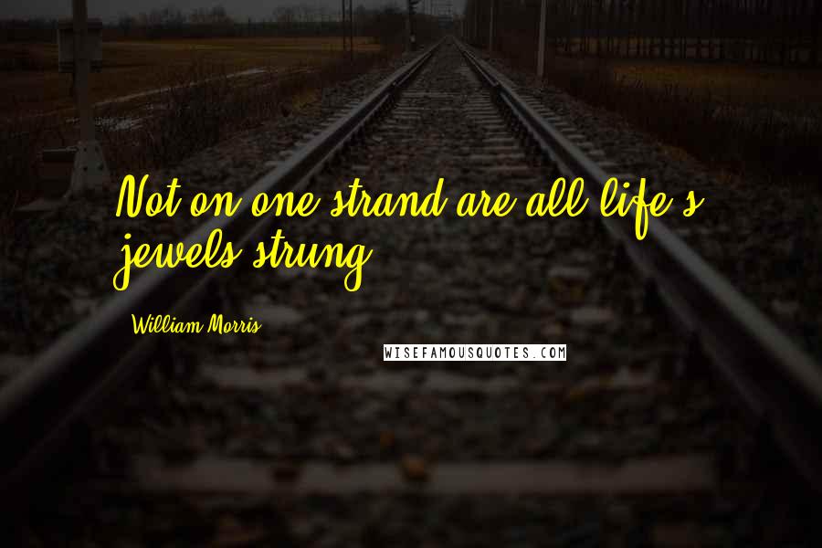 William Morris Quotes: Not on one strand are all life's jewels strung.