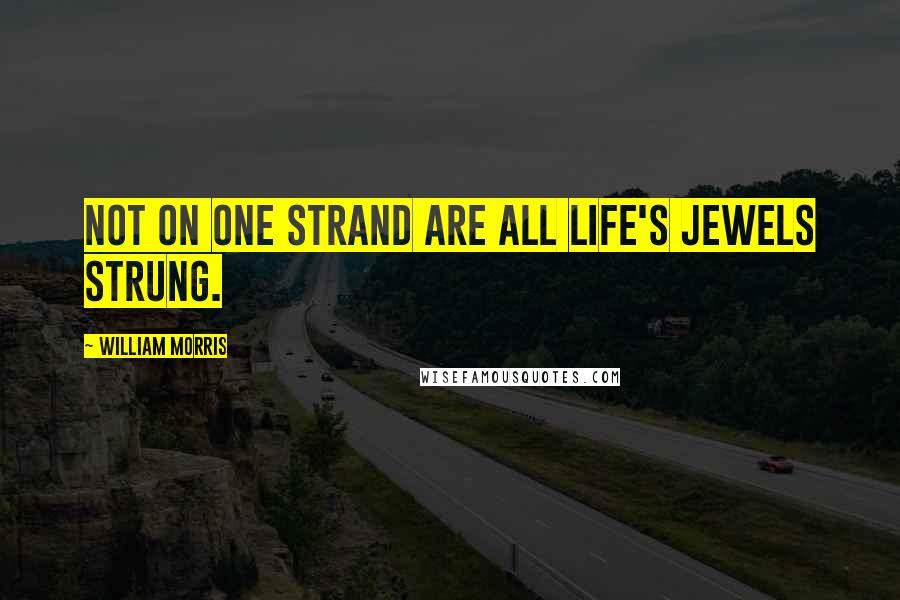 William Morris Quotes: Not on one strand are all life's jewels strung.