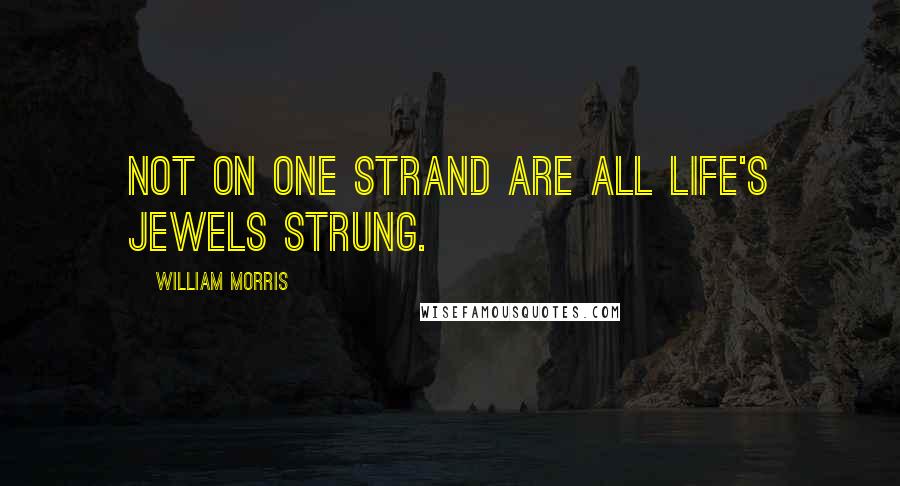 William Morris Quotes: Not on one strand are all life's jewels strung.