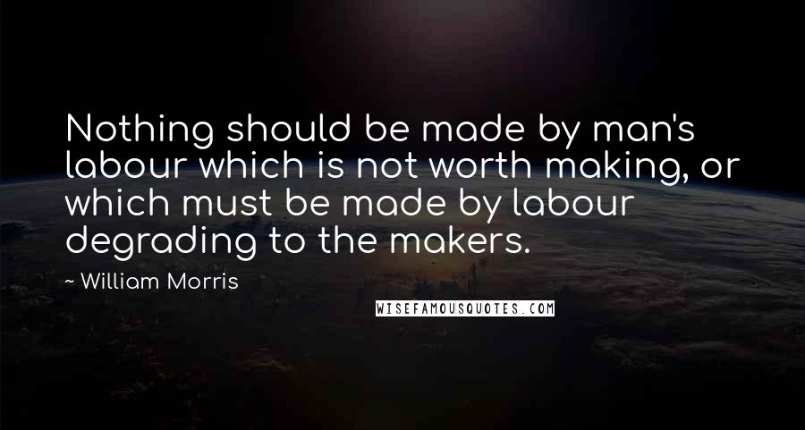 William Morris Quotes: Nothing should be made by man's labour which is not worth making, or which must be made by labour degrading to the makers.