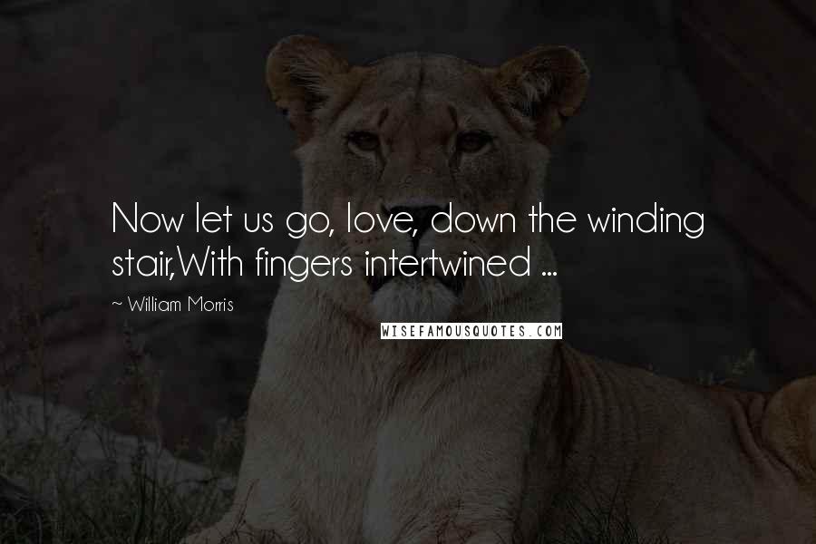 William Morris Quotes: Now let us go, love, down the winding stair,With fingers intertwined ...