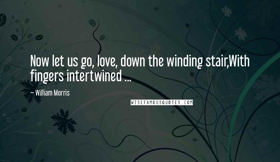 William Morris Quotes: Now let us go, love, down the winding stair,With fingers intertwined ...