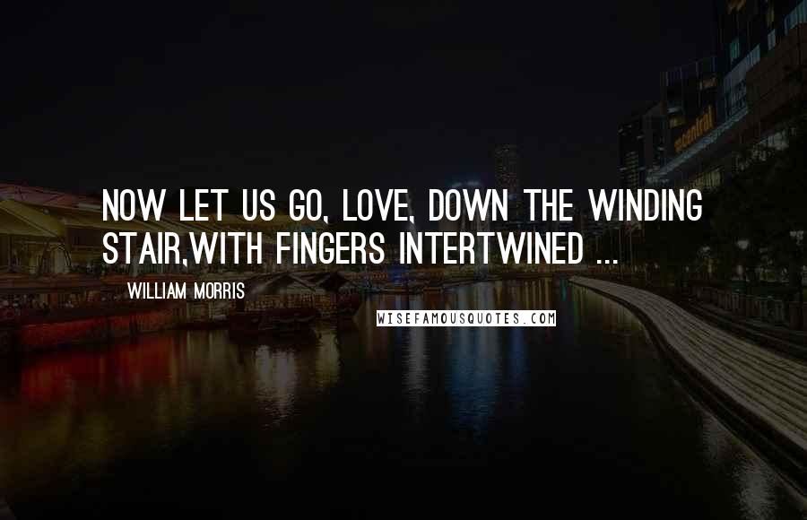 William Morris Quotes: Now let us go, love, down the winding stair,With fingers intertwined ...