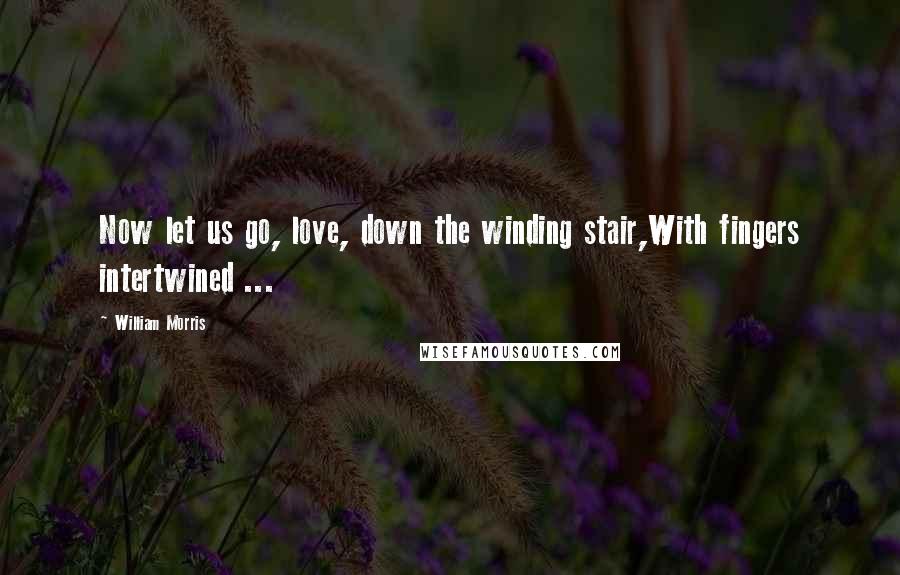 William Morris Quotes: Now let us go, love, down the winding stair,With fingers intertwined ...