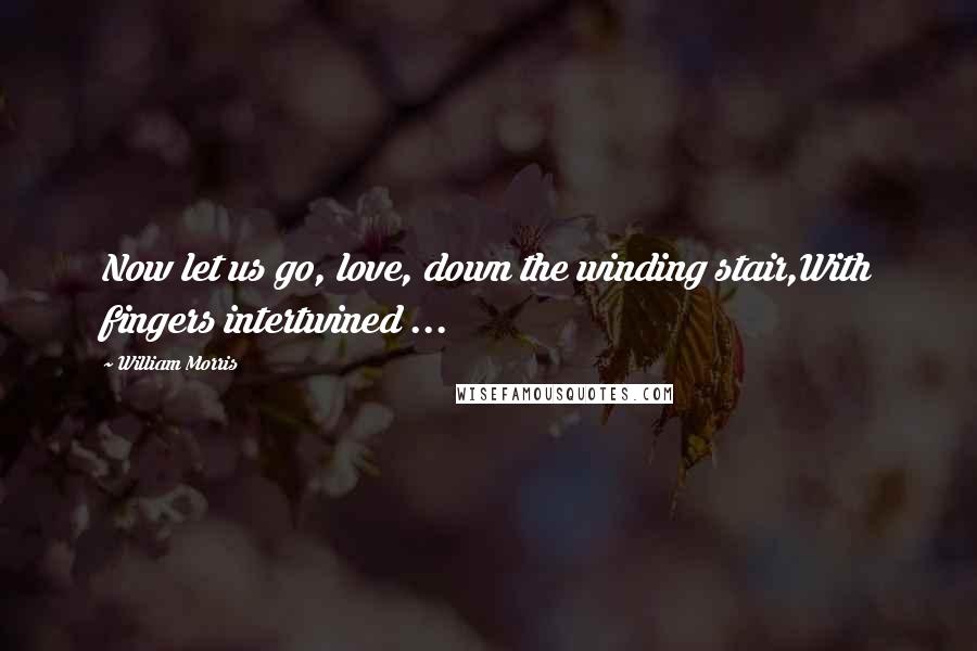 William Morris Quotes: Now let us go, love, down the winding stair,With fingers intertwined ...