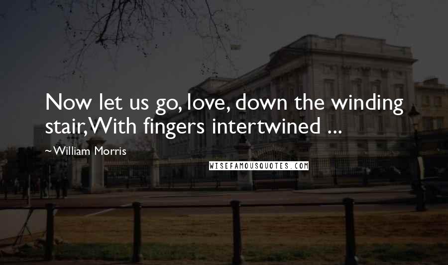 William Morris Quotes: Now let us go, love, down the winding stair,With fingers intertwined ...