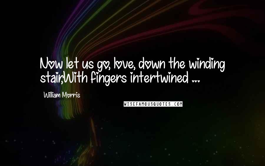 William Morris Quotes: Now let us go, love, down the winding stair,With fingers intertwined ...
