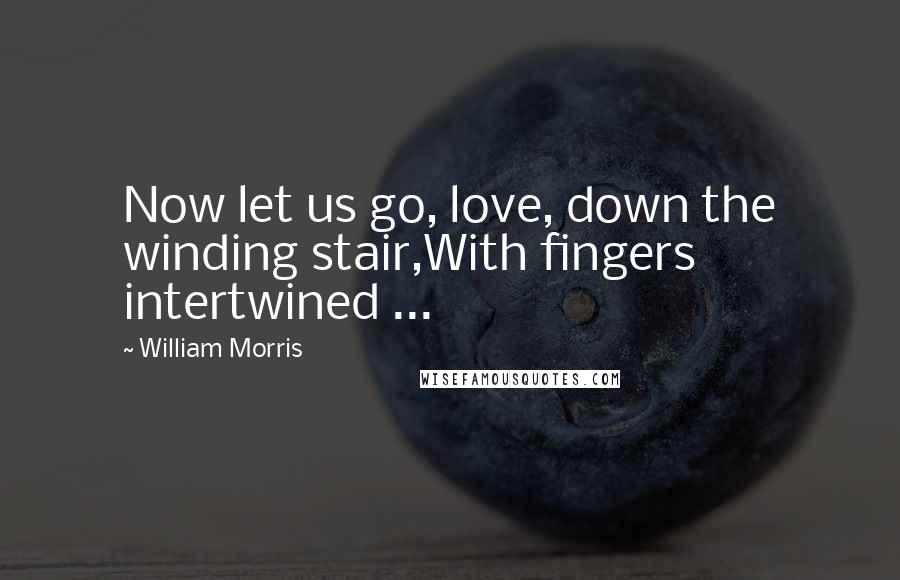 William Morris Quotes: Now let us go, love, down the winding stair,With fingers intertwined ...