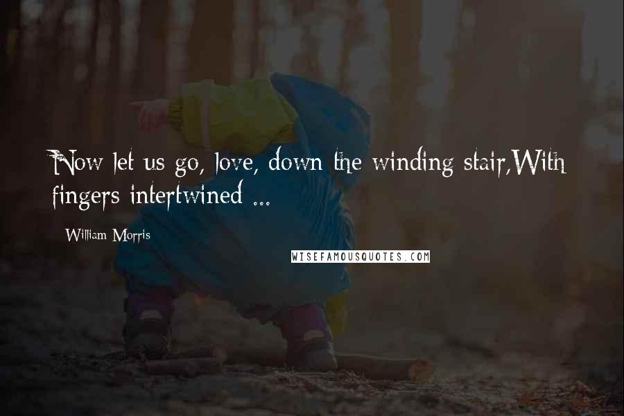 William Morris Quotes: Now let us go, love, down the winding stair,With fingers intertwined ...