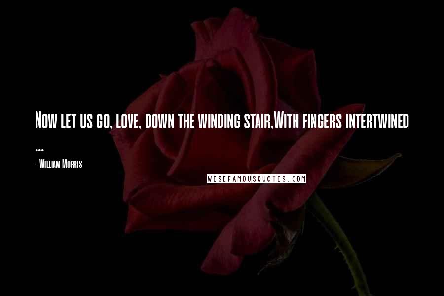 William Morris Quotes: Now let us go, love, down the winding stair,With fingers intertwined ...