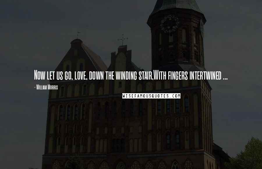 William Morris Quotes: Now let us go, love, down the winding stair,With fingers intertwined ...