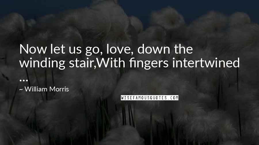 William Morris Quotes: Now let us go, love, down the winding stair,With fingers intertwined ...