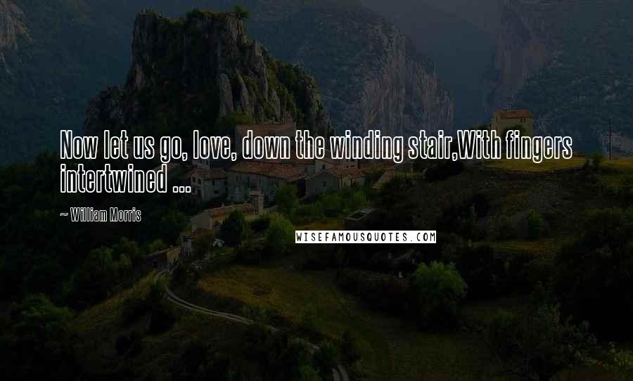 William Morris Quotes: Now let us go, love, down the winding stair,With fingers intertwined ...