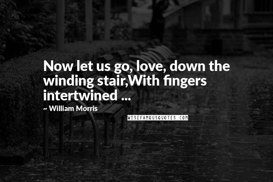 William Morris Quotes: Now let us go, love, down the winding stair,With fingers intertwined ...