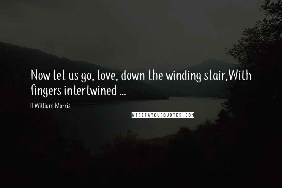 William Morris Quotes: Now let us go, love, down the winding stair,With fingers intertwined ...