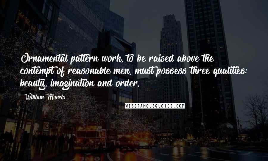 William Morris Quotes: Ornamental pattern work, to be raised above the contempt of reasonable men, must possess three qualities: beauty, imagination and order.