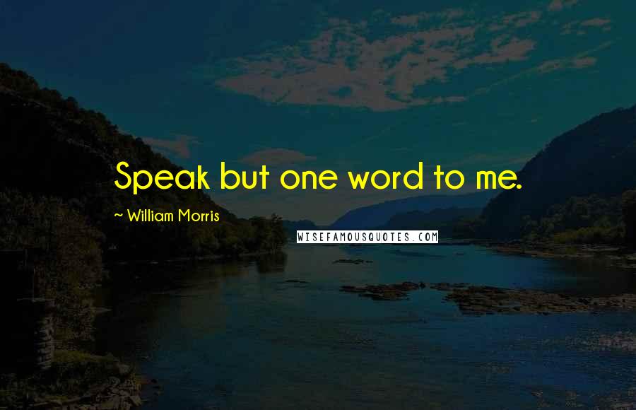 William Morris Quotes: Speak but one word to me.