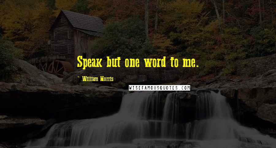 William Morris Quotes: Speak but one word to me.