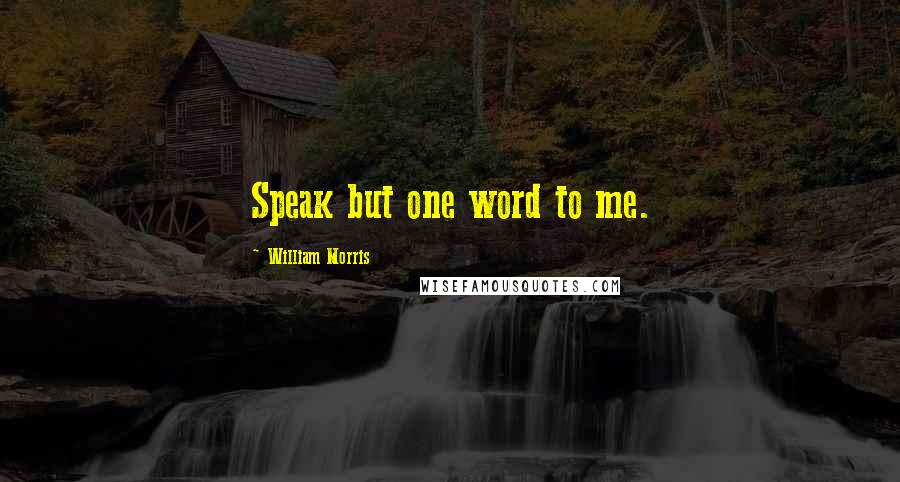 William Morris Quotes: Speak but one word to me.