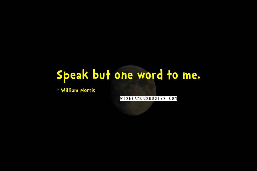 William Morris Quotes: Speak but one word to me.