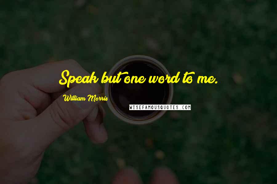 William Morris Quotes: Speak but one word to me.