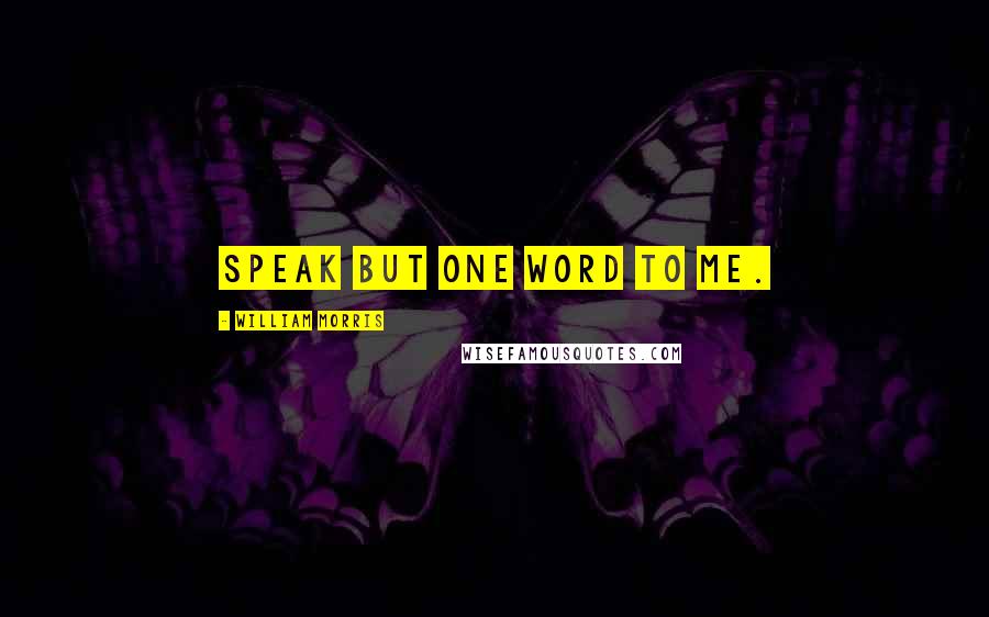 William Morris Quotes: Speak but one word to me.