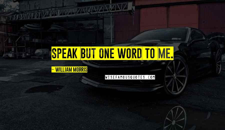 William Morris Quotes: Speak but one word to me.