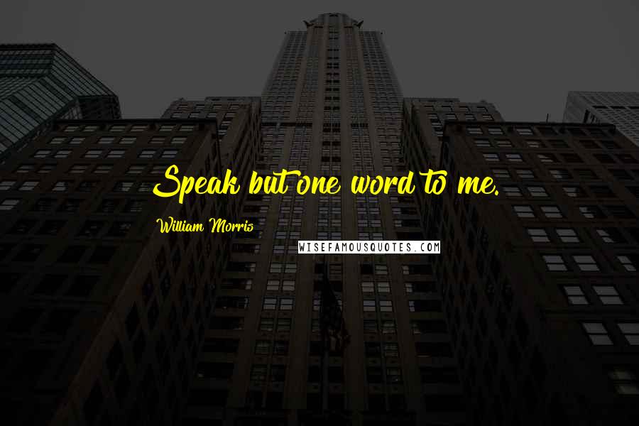 William Morris Quotes: Speak but one word to me.