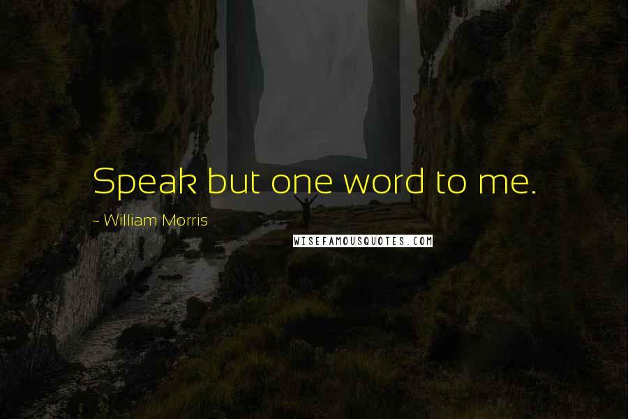 William Morris Quotes: Speak but one word to me.